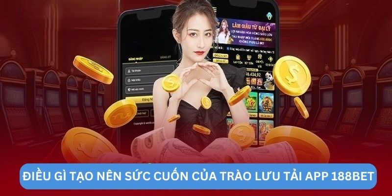 Điều gì tạo nên sức cuốn của trào lưu tải app 188BET