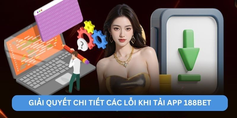 Giải quyết chi tiết các lỗi khi tải app 188BET